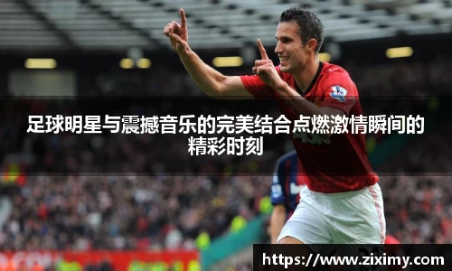 足球明星与震撼音乐的完美结合点燃激情瞬间的精彩时刻