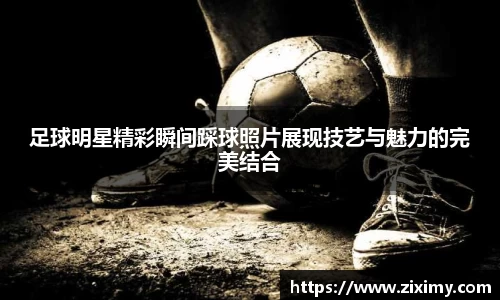足球明星精彩瞬间踩球照片展现技艺与魅力的完美结合