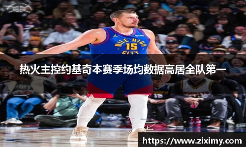 热火主控约基奇本赛季场均数据高居全队第一